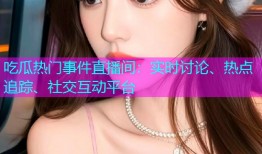 吃瓜热门事件直播间：实时讨论、热点追踪、社交互动平台