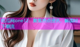 吃瓜网one12：聚焦热点资讯，解读时下潮流