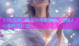 51吃瓜网：每日热闻聚集地，连接人心的吃瓜社区