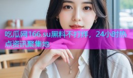 吃瓜网166.su黑料不打烊，24小时热点资讯聚集地