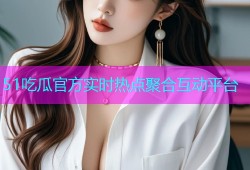 51吃瓜官方实时热点聚合互动平台