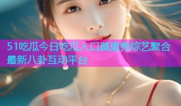 51吃瓜今日吃瓜入口莫里秀综艺聚合最新八卦互动平台