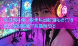 吃瓜网-j4k，聚焦热点新闻和娱乐资讯，随时随地了解最新动态
