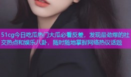 51cg今日吃瓜热门大瓜必看反差，发现最劲爆的社交热点和娱乐八卦，随时随地掌握网络热议话题