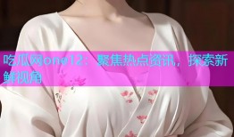 吃瓜网one12：聚焦热点资讯，探索新鲜视角