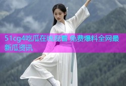 51cg4吃瓜在线观看 免费爆料全网最新瓜资讯