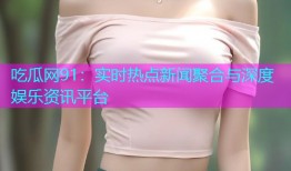 吃瓜网91：实时热点新闻聚合与深度娱乐资讯平台