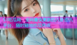 51吃瓜网：全网最快更新的八卦资讯平台，随时随地吃瓜热点