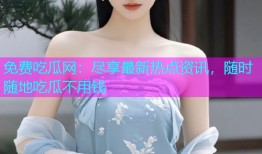 免费吃瓜网：尽享最新热点资讯，随时随地吃瓜不用钱