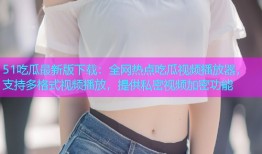 51吃瓜最新版下载：全网热点吃瓜视频播放器，支持多格式视频播放，提供私密视频加密功能