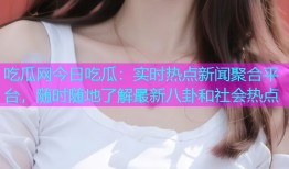 吃瓜网今日吃瓜：实时热点新闻聚合平台，随时随地了解最新八卦和社会热点