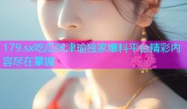 179.sx吃瓜张津瑜独家爆料平台精彩内容尽在掌握