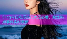51cg今日吃瓜热门大瓜必看，聚焦热点事件实时更新
