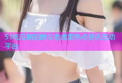51吃瓜朝阳群众老虎菜热点资讯互动平台
