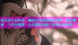 吃瓜网今日热点：揭秘兰州老街爆红事件，实时更新、个性化推荐，让你掌握最新八卦和社会热点