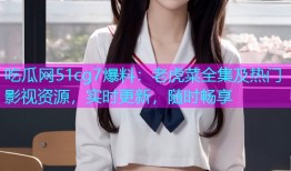 吃瓜网51cg7爆料：老虎菜全集及热门影视资源，实时更新，随时畅享