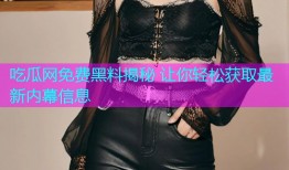 吃瓜网免费黑料揭秘 让你轻松获取最新内幕信息
