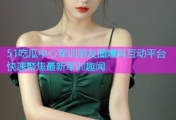 51吃瓜中心军训朋友圈爆料互动平台快速聚焦最新军训趣闻