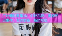 广州爆料聚集地：51吃瓜网，揭秘热点事件，实时更新，随时吃瓜