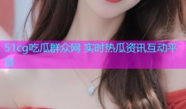 51cg吃瓜群众网 实时热瓜资讯互动平台
