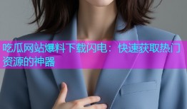 吃瓜网站爆料下载闪电：快速获取热门资源的神器