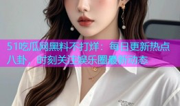 51吃瓜网黑料不打烊：每日更新热点八卦，时刻关注娱乐圈最新动态