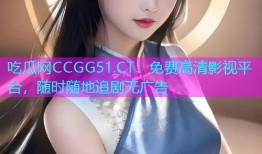 吃瓜网CCGG51.CT：免费高清影视平台，随时随地追剧无广告