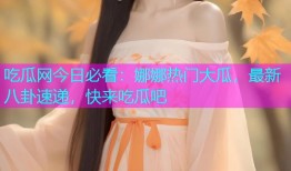 吃瓜网今日必看：娜娜热门大瓜，最新八卦速递，快来吃瓜吧
