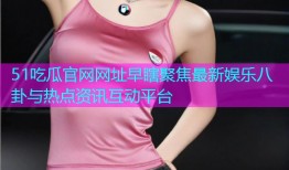 51吃瓜官网网址早瞎聚焦最新娱乐八卦与热点资讯互动平台