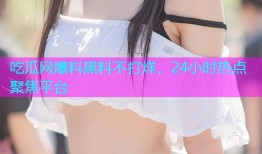 吃瓜网爆料黑料不打烊，24小时热点聚焦平台