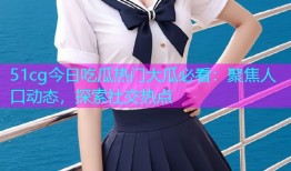 51cg今日吃瓜热门大瓜必看：聚焦人口动态，探索社交热点
