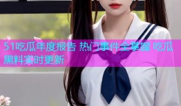 51吃瓜年度报告 热门事件全掌握 吃瓜黑料实时更新