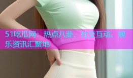 51吃瓜网：热点八卦、社交互动、娱乐资讯汇聚地
