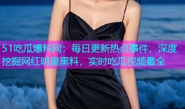 51吃瓜爆料网：每日更新热点事件，深度挖掘网红明星黑料，实时吃瓜视频最全