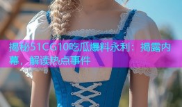 揭秘51CG10吃瓜爆料永利：揭露内幕，解读热点事件