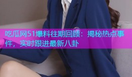 吃瓜网51爆料往期回顾：揭秘热点事件，实时跟进最新八卦