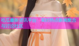 吃瓜最新资讯平台：实时热点新闻聚合与讨论社区