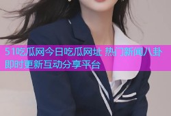51吃瓜网今日吃瓜网址 热门新闻八卦即时更新互动分享平台