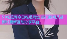 51吃瓜网今日吃瓜网址 热门新闻八卦即时更新互动分享平台