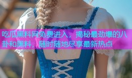 吃瓜黑料网免费进入，揭秘最劲爆的八卦和黑料，随时随地尽享最新热点