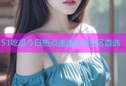 51吃瓜今日热点速递互动社区首选