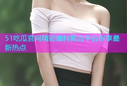 51吃瓜官网精彩爆料聚合平台尽享最新热点