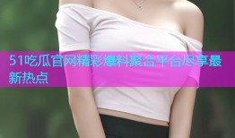 51吃瓜官网精彩爆料聚合平台尽享最新热点