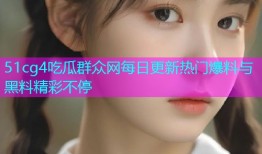 51cg4吃瓜群众网每日更新热门爆料与黑料精彩不停