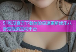 51吃瓜官方下载体验极速更新娱乐八卦短视频互动平台