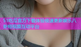 51吃瓜官方下载体验极速更新娱乐八卦短视频互动平台