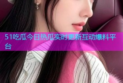 51吃瓜今日热瓜实时更新互动爆料平台