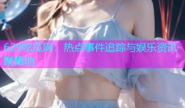 629吃瓜网：热点事件追踪与娱乐资讯聚集地