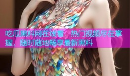 吃瓜黑料网在线看，热门视频尽在掌握，随时随地畅享最新黑料