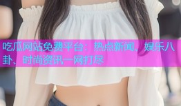 吃瓜网站免费平台：热点新闻、娱乐八卦、时尚资讯一网打尽